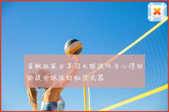 黄敏独家分享羽毛球技巧与心得助你提升球技的秘密武器