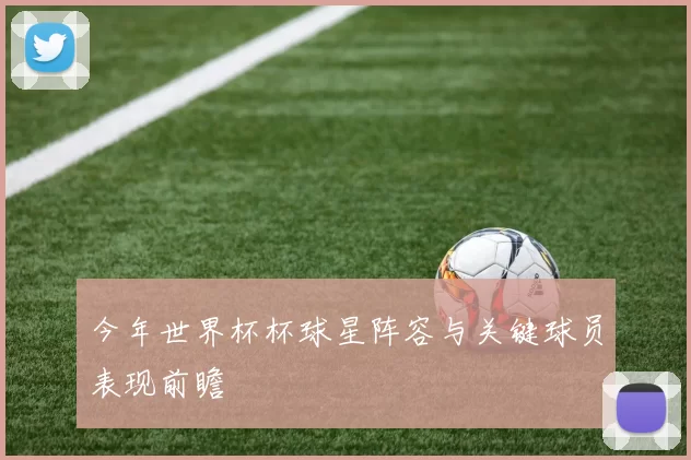 今年世界杯杯球星阵容与关键球员表现前瞻