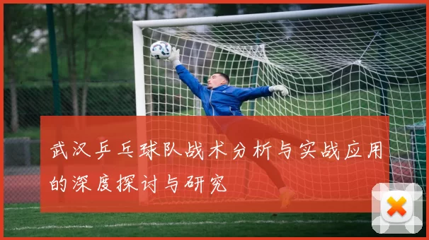 武汉乒乓球队战术分析与实战应用的深度探讨与研究