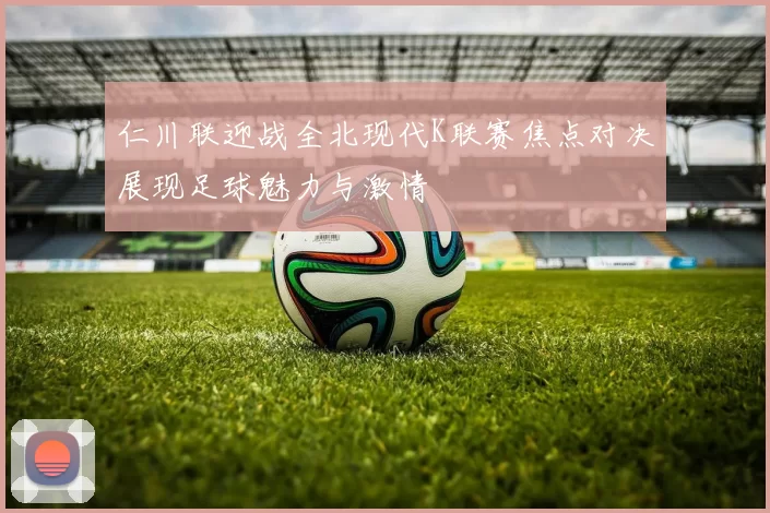 仁川联迎战全北现代K联赛焦点对决展现足球魅力与激情