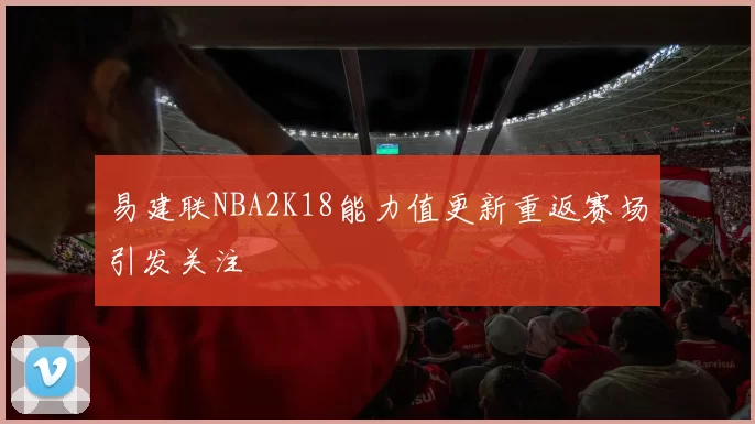 易建联NBA2K18能力值更新重返赛场引发关注