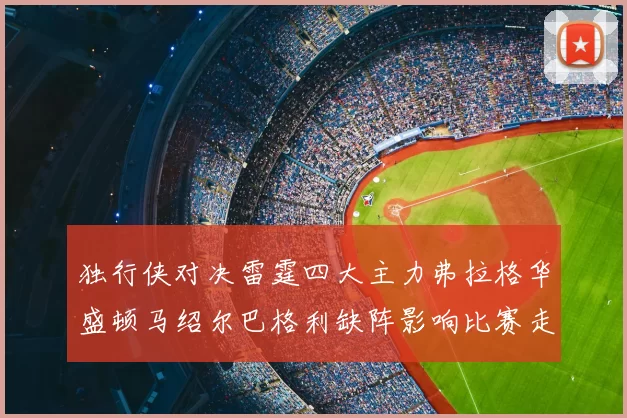 独行侠对决雷霆四大主力弗拉格华盛顿马绍尔巴格利缺阵影响比赛走势