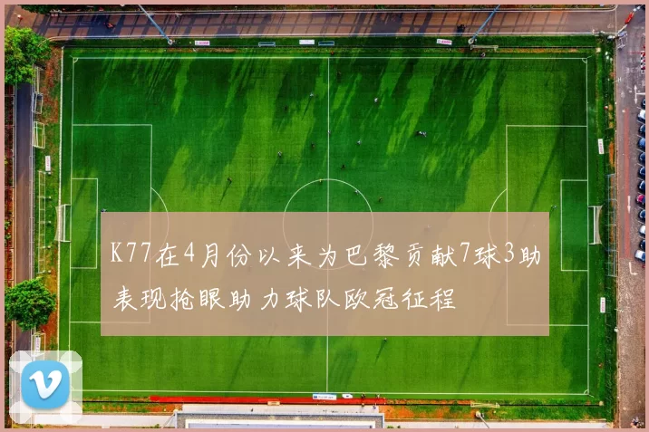 K77在4月份以来为巴黎贡献7球3助表现抢眼助力球队欧冠征程