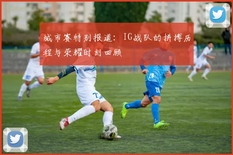 城市赛特别报道：IG战队的拼搏历程与荣耀时刻回顾