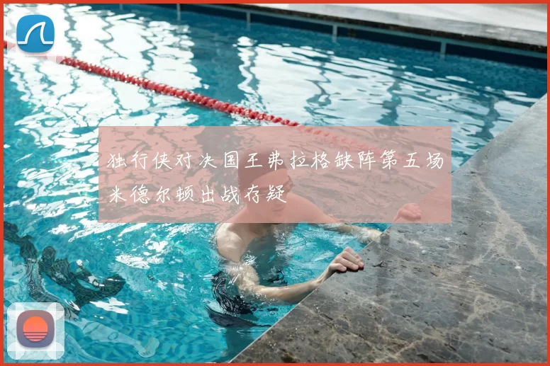 独行侠对决国王弗拉格缺阵第五场米德尔顿出战存疑