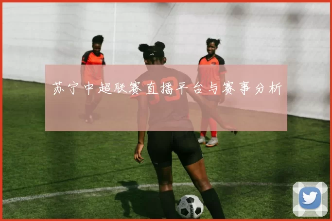 苏宁中超联赛直播平台与赛事分析
