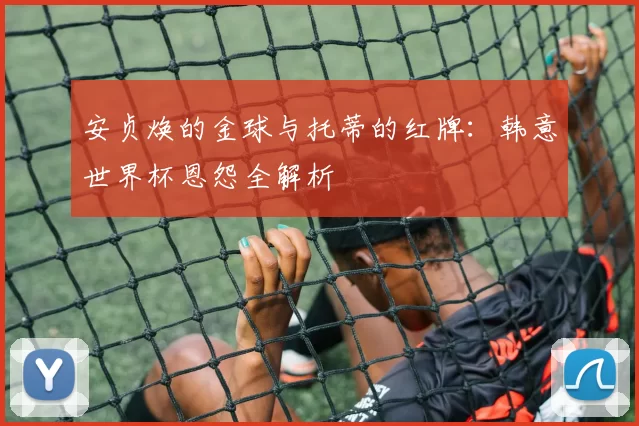 安贞焕的金球与托蒂的红牌：韩意世界杯恩怨全解析