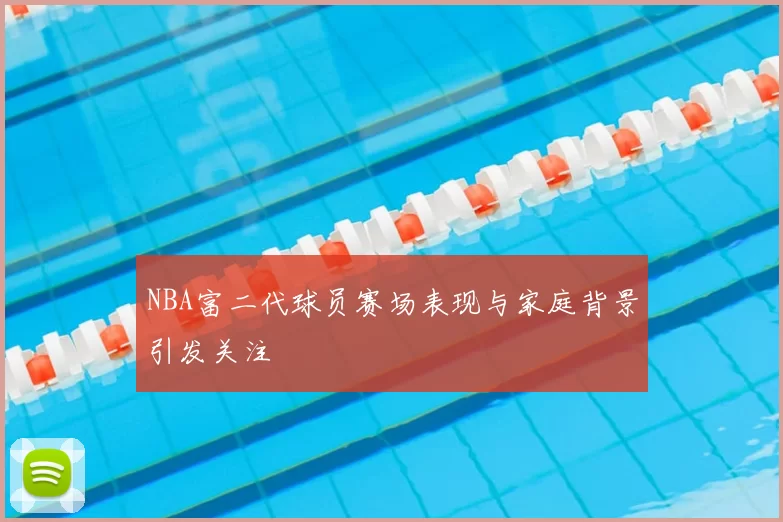 NBA富二代球员赛场表现与家庭背景引发关注
