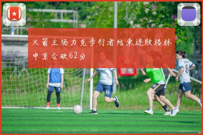 火箭主场力克步行者结束连败格林申京合砍62分