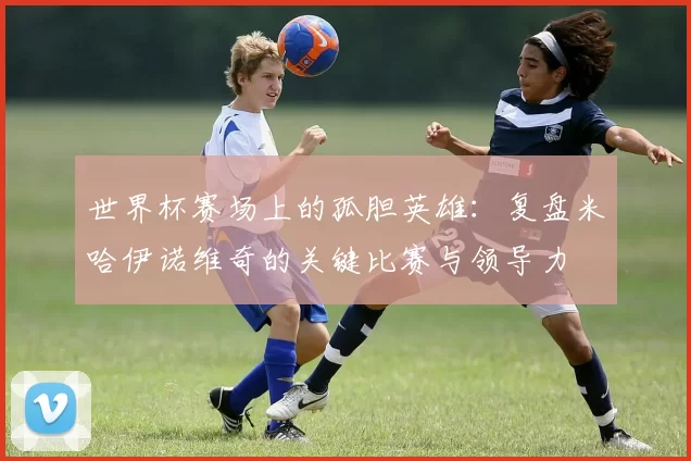世界杯赛场上的孤胆英雄:复盘米哈伊诺维奇的关键比赛与领导力