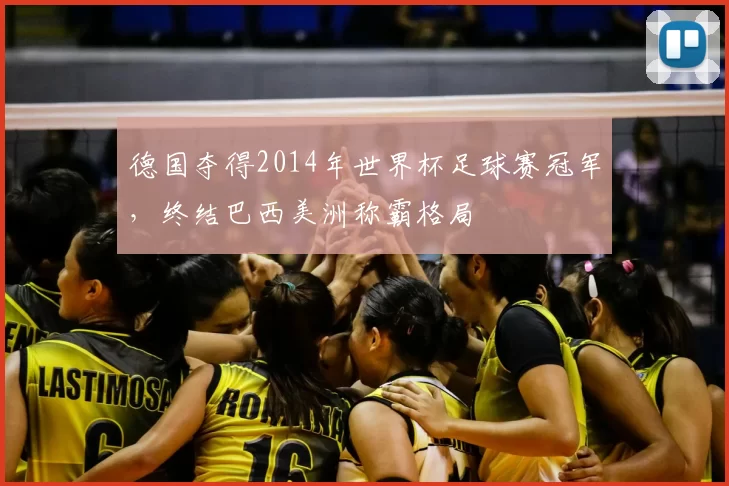 德国夺得2014年世界杯足球赛冠军，终结巴西美洲称霸格局