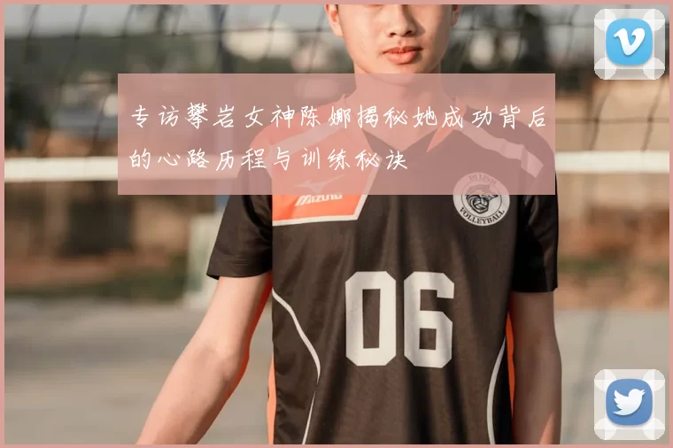 专访攀岩女神陈娜揭秘她成功背后的心路历程与训练秘诀