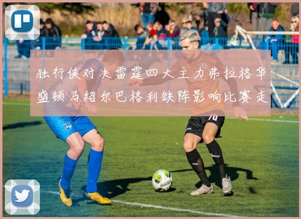 独行侠对决雷霆四大主力弗拉格华盛顿马绍尔巴格利缺阵影响比赛走势