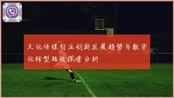 文化传媒行业创新发展趋势与数字化转型路径探索分析