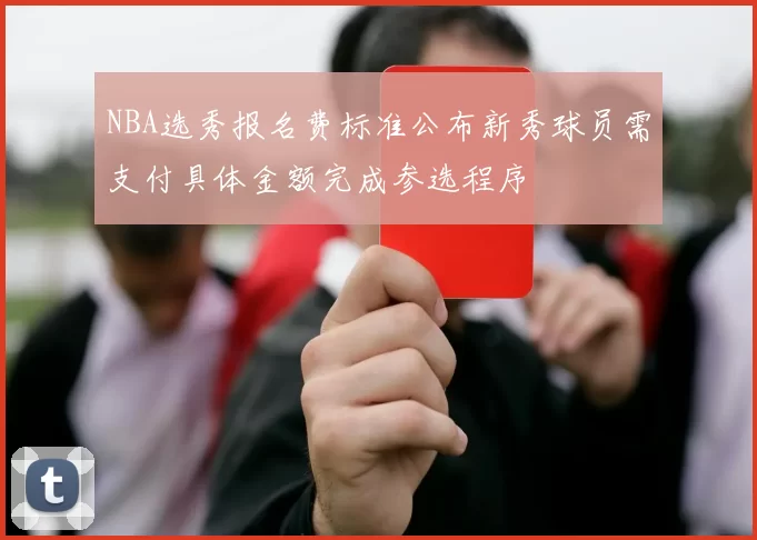 NBA选秀报名费标准公布新秀球员需支付具体金额完成参选程序