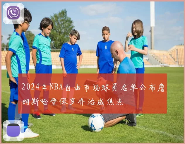 2024年NBA自由市场球员名单公布詹姆斯哈登保罗乔治成焦点