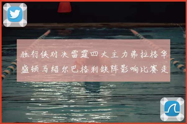 独行侠对决雷霆四大主力弗拉格华盛顿马绍尔巴格利缺阵影响比赛走势