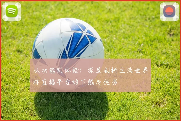 从功能到体验：深度剖析主流世界杯直播平台的下载与优劣