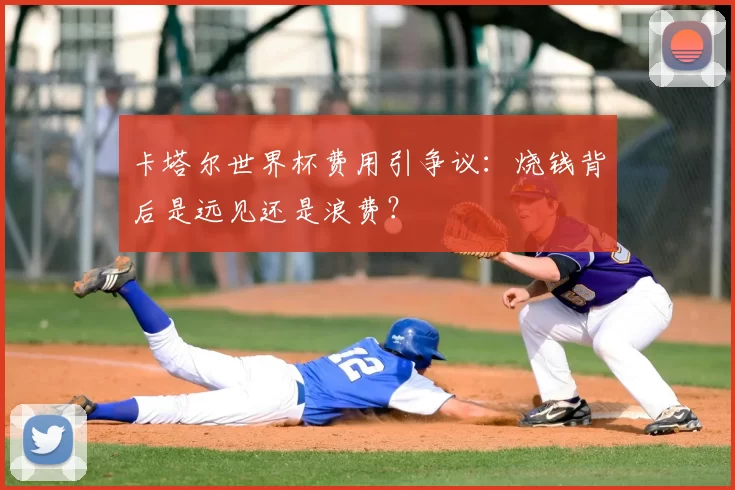 卡塔尔世界杯费用引争议:烧钱背后是远见还是浪费?