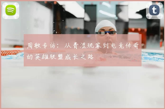 周敏专访：从青涩玩家到电竞传奇的英雄联盟成长之路