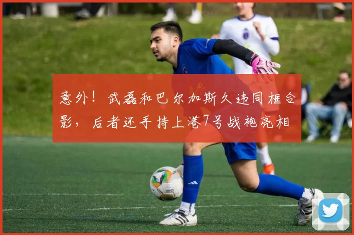 意外！武磊和巴尔加斯久违同框合影，后者还手持上港7号战袍亮相