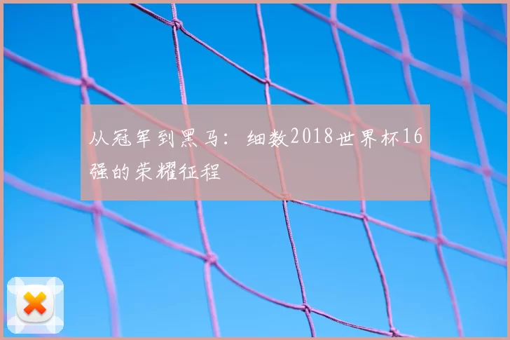从冠军到黑马：细数2018世界杯16强的荣耀征程