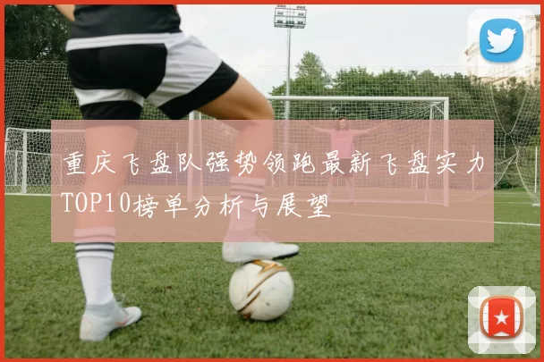 重庆飞盘队强势领跑最新飞盘实力TOP10榜单分析与展望