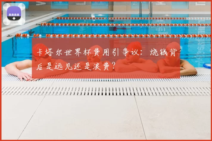 卡塔尔世界杯费用引争议:烧钱背后是远见还是浪费?