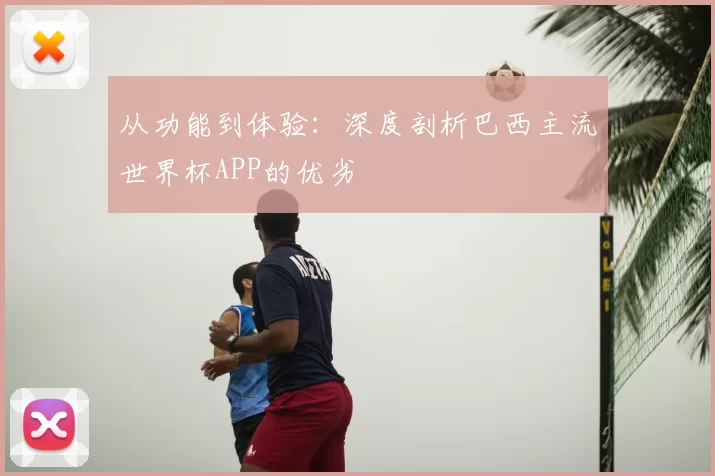 从功能到体验：深度剖析巴西主流世界杯APP的优劣