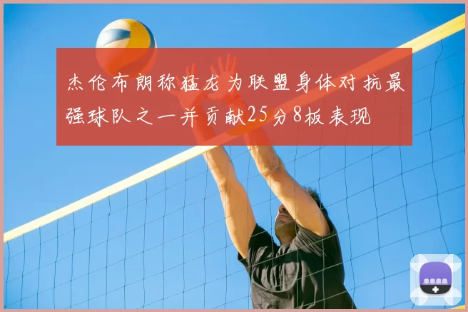 杰伦布朗称猛龙为联盟身体对抗最强球队之一并贡献25分8板表现