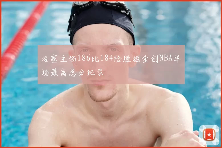活塞主场186比184险胜掘金创NBA单场最高总分纪录