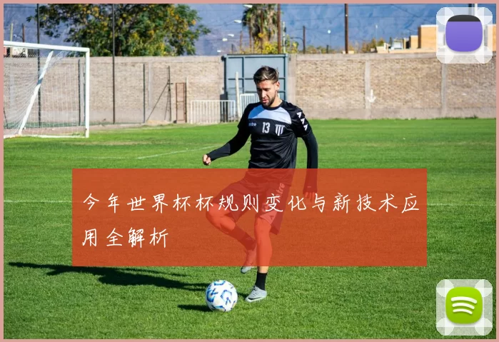 今年世界杯杯规则变化与新技术应用全解析