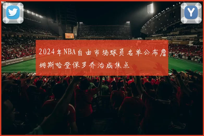 2024年NBA自由市场球员名单公布詹姆斯哈登保罗乔治成焦点