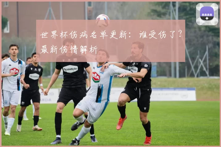 世界杯伤病名单更新：谁受伤了？最新伤情解析