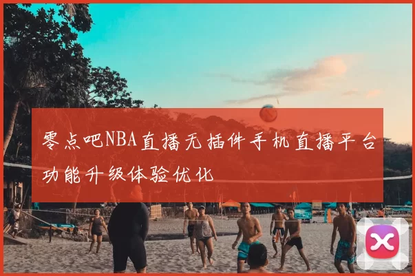 零点吧NBA直播无插件手机直播平台功能升级体验优化