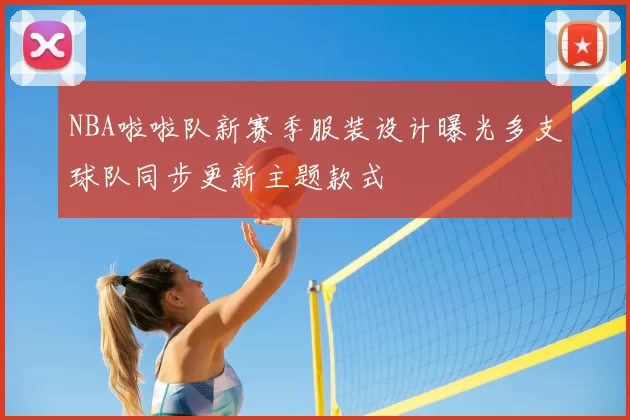 NBA啦啦队新赛季服装设计曝光多支球队同步更新主题款式