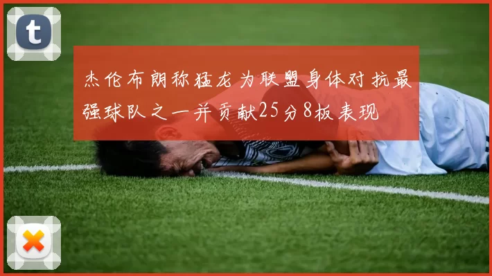 杰伦布朗称猛龙为联盟身体对抗最强球队之一并贡献25分8板表现