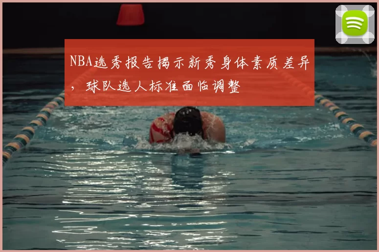 NBA选秀报告揭示新秀身体素质差异,球队选人标准面临调整