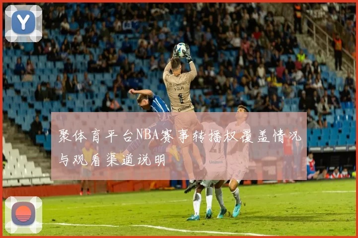 聚体育平台NBA赛事转播权覆盖情况与观看渠道说明