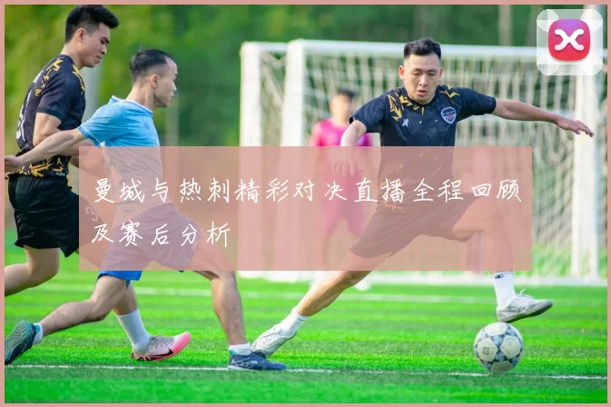 曼城与热刺精彩对决直播全程回顾及赛后分析