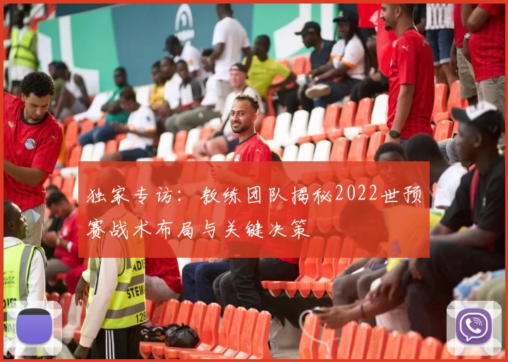 独家专访:教练团队揭秘2022世预赛战术布局与关键决策