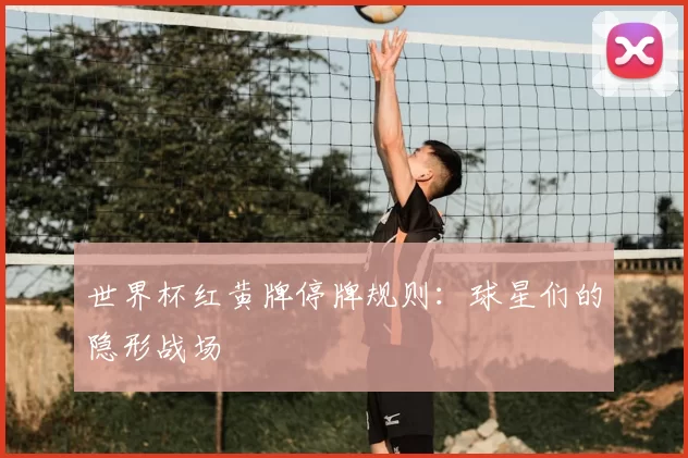 世界杯红黄牌停牌规则：球星们的隐形战场