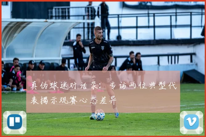 真伪球迷对话录:专访两位典型代表揭示观赛心态差异
