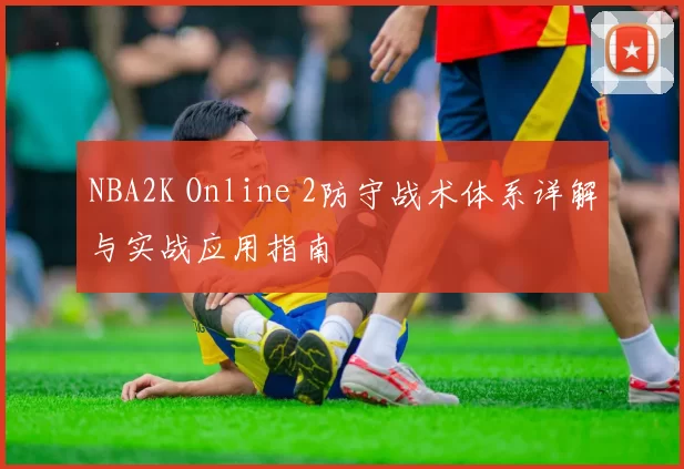 NBA2K Online 2防守战术体系详解与实战应用指南