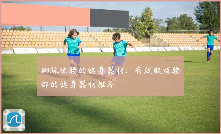 脚踩练腰的健身器材：有效锻炼腰部的健身器材推荐