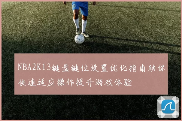 NBA2K13键盘键位设置优化指南助你快速适应操作提升游戏体验