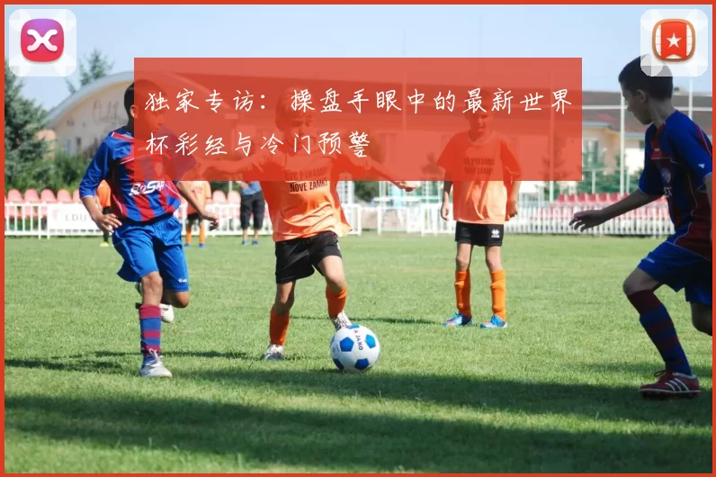 独家专访:操盘手眼中的最新世界杯彩经与冷门预警