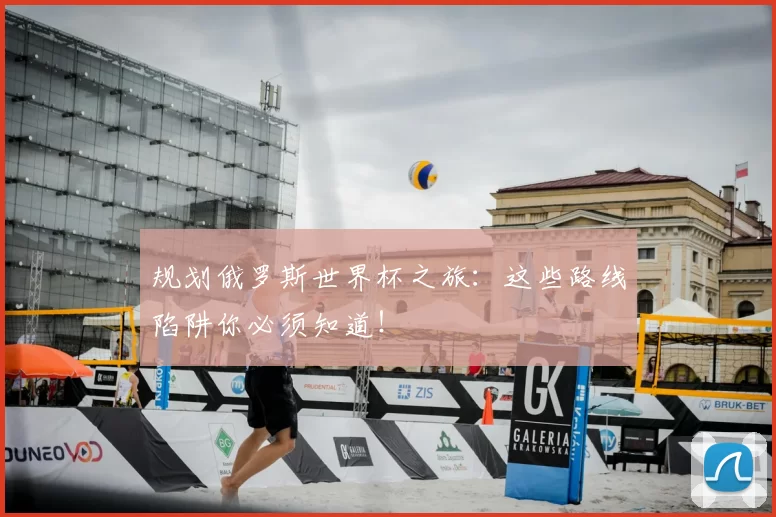规划俄罗斯世界杯之旅：这些路线陷阱你必须知道！