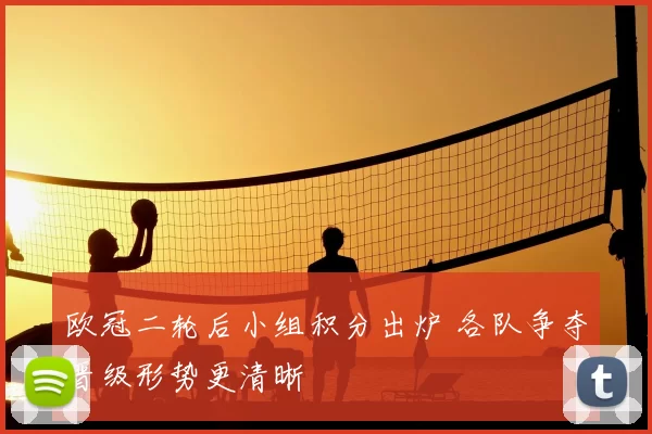 欧冠二轮后小组积分出炉 各队争夺晋级形势更清晰