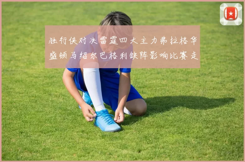 独行侠对决雷霆四大主力弗拉格华盛顿马绍尔巴格利缺阵影响比赛走势